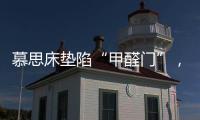 慕思床垫陷“甲醛门”，被投诉超标，官方称零甲醛拒出报告