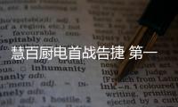 慧百厨电首战告捷 第一季度“逆势增长50%”