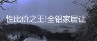 性比价之王!全铝家居让你花更少的钱	，享高品质的居家生活!