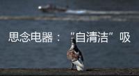 思念电器：“自清洁”吸油烟机�，升级为厨房的“标配”