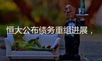恒大公布债务重组进展，超20%债权人签订支持协议