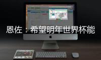 恩佐�：希望明年世界杯能改一下开赛时间，这种高温踢球太危险了