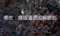 恩佐	：赛后落泪因我感到激动 马雷斯卡的战术在比赛中都实现了