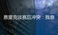 恩里克谈赛后冲突
：我意图很明确，就是要把球员们分开