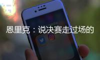 恩里克：说决赛走过场的人没认真分析切尔西 登贝莱是本赛季最佳
