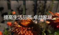 提高生活品质 卓益家居给你触手可及的理想生活