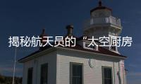 揭秘航天员的“太空厨房”和“太空医院”长啥样