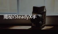 揭秘iSteadyX手机稳定器的背后，藏着哪些专业