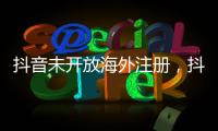 抖音未开放海外注册，抖音副总裁：海外IP不代表海外用户