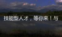 技能型人才
，等你来
！与你“湘”约26日！