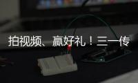 拍视频、赢好礼�	！三一传动首届创意短视频挑战赛开始啦！