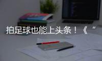拍足球也能上头条
！《“珠”梦绿茵》面向珠海市民征集足球相关作品