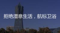 拒绝湿意生活，航标卫浴·卫浴间防潮指南请查收