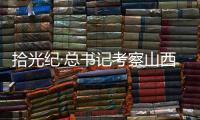 拾光纪·总书记考察山西，铭记光荣历史展望美好未来