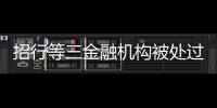 招行等三金融机构被处过亿罚单，人行剑指反洗钱违规