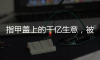 指甲盖上的千亿生意，被这个小县城大妈们狠狠抓住