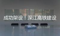 成功架设！深江高铁建设迎来新进展→