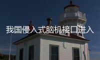 我国侵入式脑机接口进入临床试验阶段