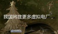 我国将建更多虚拟电厂，到2030年调节能力达5000万千瓦以上