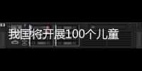 我国将开展100个儿童友好城市建设试点