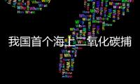 我国首个海上二氧化碳捕集�	、利用�、封存项目投用
