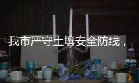 我市严守土壤安全防线，为高质量发展筑牢生态安全屏障
