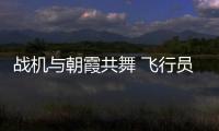 战机与朝霞共舞 飞行员镜头定格极致浪漫