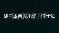 战日本首发出场，汪士钦与刘浩帆迎国足首秀