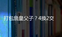 打包詹皇父子	？4换2交易方案诞生！穆雷联手卢卡
	？约老师有福了？