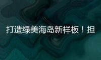 打造绿美海岛新样板！担杆镇创新“党建+生态”模式