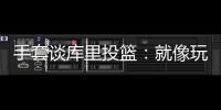 手套谈库里投篮
：就像玩电子游戏机 所以孩子们喜欢看他出手