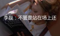 李磊：不管是站在场上还是坐在场下，我都会为北京战斗到最后一刻