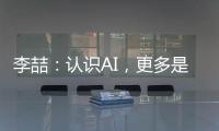 李喆	：认识AI	，更多是为了认识人类自身丨“我们与AI共存这七年”③