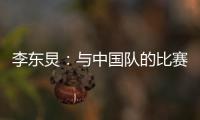 李东炅：与中国队的比赛历来都不容易；张玉宁依然是那么强壮
