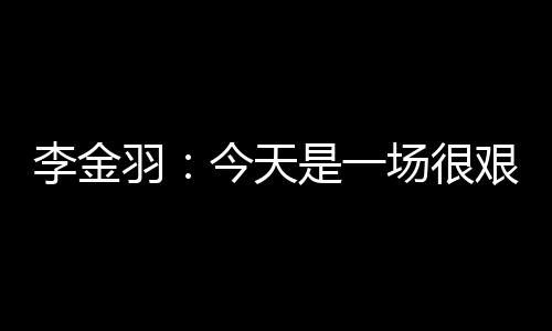 打好接下来的李金比赛