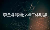 李金斗称杨少华午休时辞世
，安详无痛苦，小儿子杨议被批消费老爹