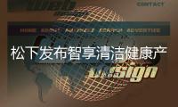 松下发布智享清洁健康产品 覆盖厨房	、卫浴多场景矩阵