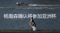 杨瀚森确认将参加亚洲杯
，他曾吐槽很长时间没有正经放假了�！