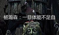 杨瀚森：一旦体能不足自己在场上可能就是副作用 要努力进步