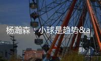 杨瀚森
：小球是趋势&我要去适应 不能因为我是大个就让球队适应我