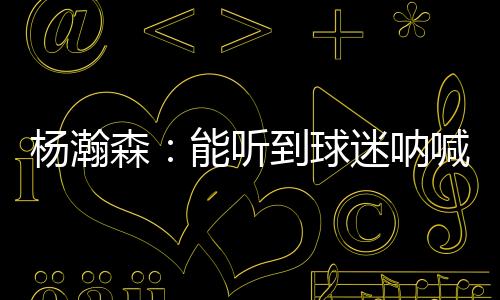 杨瀚所以真的球迷很感谢他们