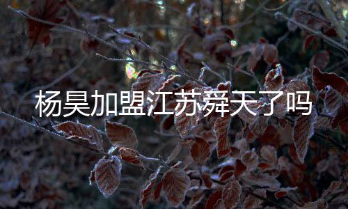 杨昊值得一提的加盟江苏是
