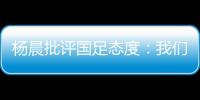 杨晨批评国足态度
：我们队员穿的白的�，裤衩脏没脏 看韩国队多拼