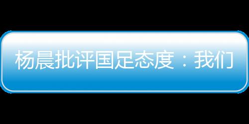 国足国队身体状况的态度调整