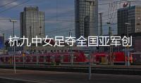 杭九中女足夺全国亚军创浙江历史 校园足球未来何以书写？