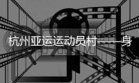 杭州亚运运动员村——身在“村里”
，如在“家里”