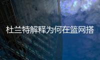 杜兰特解释为何在篮网搭档哈登和欧文会失败�，纳什不应成为背锅侠