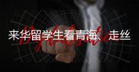 来华留学生看青海、走丝路、读中国 开启青藏高原“探宝”之旅