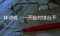林诗栋
：一开始对球台不太适应，自己决胜局的战术比较坚定