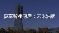 极享智净厨房
：云米油烟机和云米燃气灶强强联手超乎期待